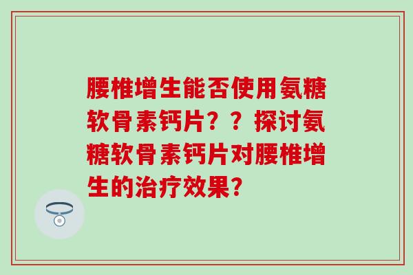 腰椎增生能否使用氨糖软骨素钙片？？探讨氨糖软骨素钙片对腰椎增生的效果？