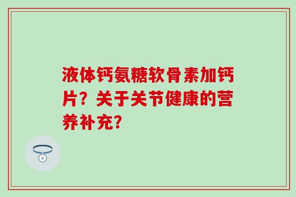 液体钙氨糖软骨素加钙片？关于关节健康的营养补充？