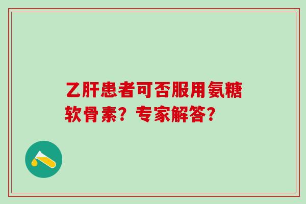 患者可否服用氨糖软骨素？专家解答？