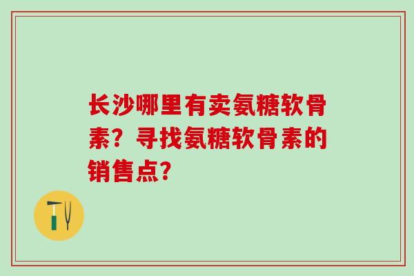 长沙哪里有卖氨糖软骨素？寻找氨糖软骨素的销售点？