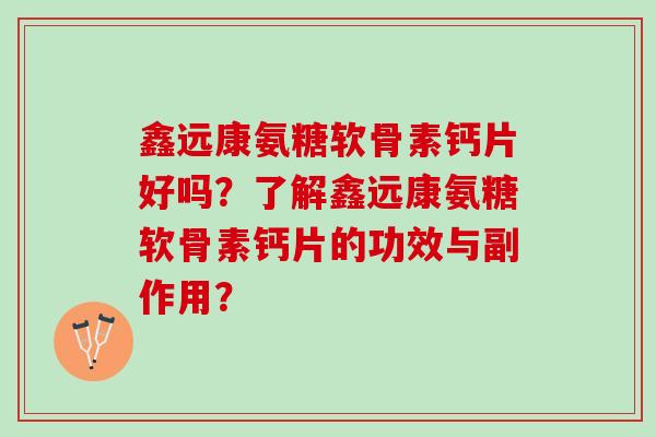 鑫远康氨糖软骨素钙片好吗？了解鑫远康氨糖软骨素钙片的功效与副作用？