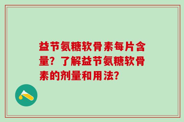 益节氨糖软骨素每片含量？了解益节氨糖软骨素的剂量和用法？