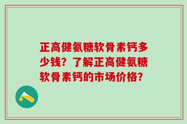 正高健氨糖软骨素钙多少钱？了解正高健氨糖软骨素钙的市场价格？