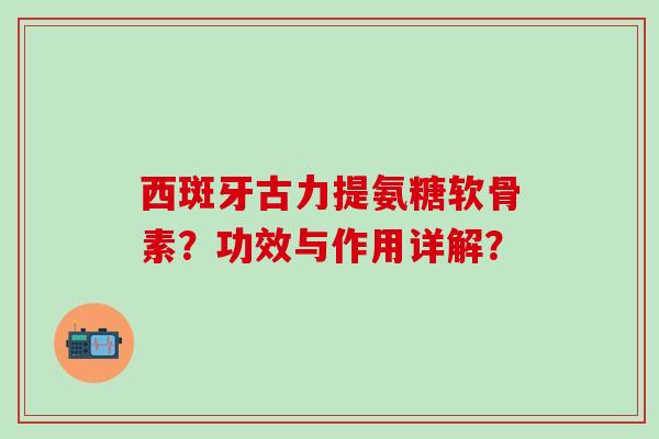 西斑牙古力提氨糖软骨素？功效与作用详解？
