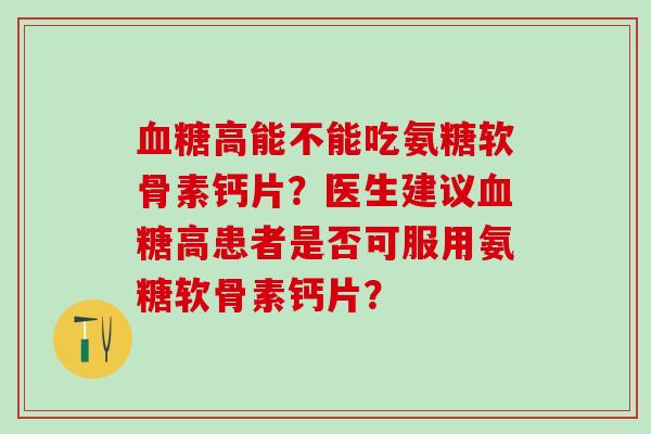 血糖高能不能吃氨糖软骨素钙片？医生建议血糖高患者是否可服用氨糖软骨素钙片？