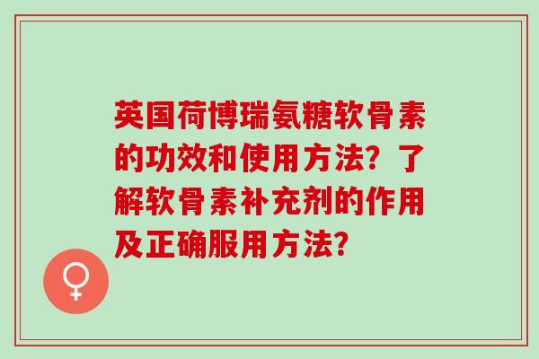 英国荷博瑞氨糖软骨素的功效和使用方法？了解软骨素补充剂的作用及正确服用方法？