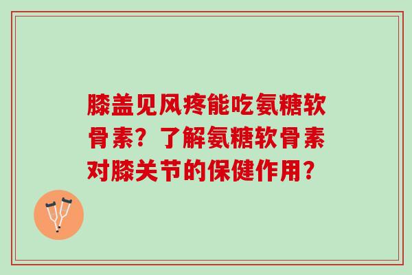 膝盖见风疼能吃氨糖软骨素?了解氨糖软骨素对膝关节的保健作用? 膝盖见风疼能吃氨糖软骨素?了解氨糖软骨素对膝关节的保健作用?