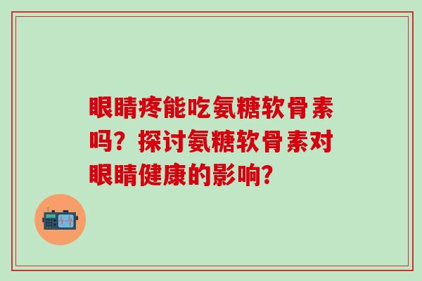 眼睛疼能吃氨糖软骨素吗？探讨氨糖软骨素对眼睛健康的影响？