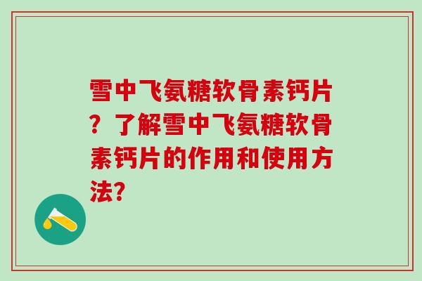 雪中飞氨糖软骨素钙片？了解雪中飞氨糖软骨素钙片的作用和使用方法？