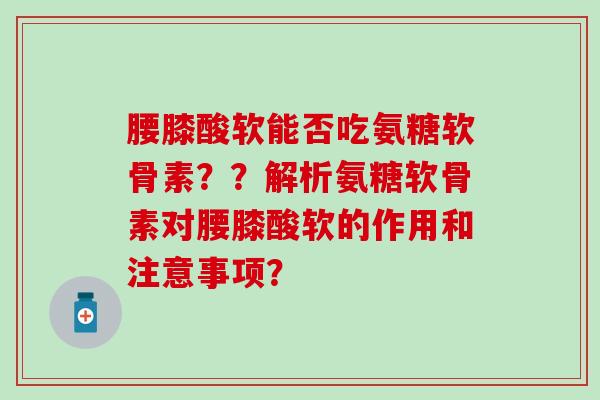 腰膝酸软能否吃氨糖软骨素??解析氨糖软骨素对腰膝酸软的作用和注意事项? 腰膝酸软能否吃氨糖软骨素??解析氨糖软骨素对腰膝酸软的作用和注意事项?