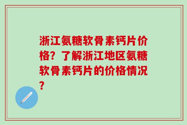 浙江氨糖软骨素钙片价格?了解浙江地区氨糖软骨素钙片的价格情况? 浙江氨糖软骨素钙片价格?了解浙江地区氨糖软骨素钙片的价格情况?