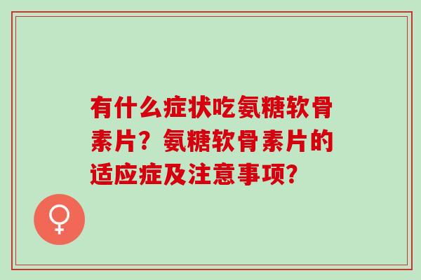有什么症状吃氨糖软骨素片？氨糖软骨素片的适应症及注意事项？