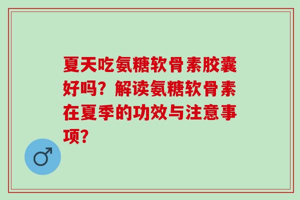 夏天吃氨糖软骨素胶囊好吗？解读氨糖软骨素在夏季的功效与注意事项？