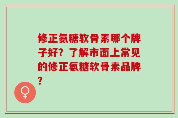 修正氨糖软骨素哪个牌子好?了解市面上常见的修正氨糖软骨素品牌? 修正氨糖软骨素哪个牌子好?了解市面上常见的修正氨糖软骨素品牌?