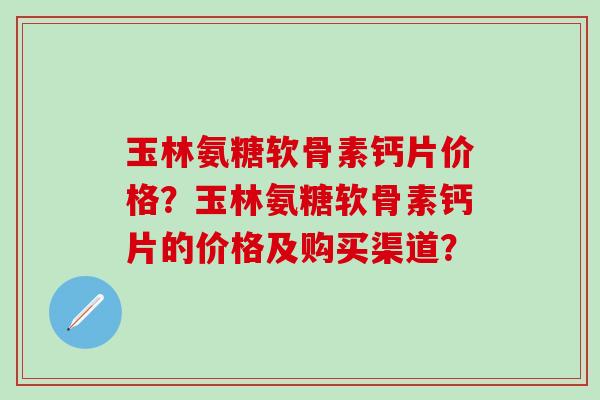 玉林氨糖软骨素钙片价格？玉林氨糖软骨素钙片的价格及购买渠道？