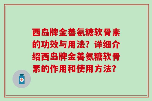 西岛牌金善氨糖软骨素的功效与用法？详细介绍西岛牌金善氨糖软骨素的作用和使用方法？