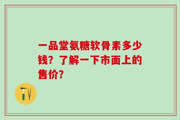 一品堂氨糖软骨素多少钱？了解一下市面上的售价？