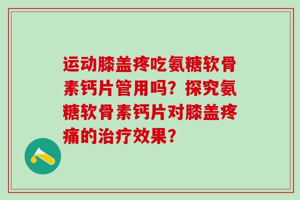运动膝盖疼吃氨糖软骨素钙片管用吗？探究氨糖软骨素钙片对膝盖的效果？