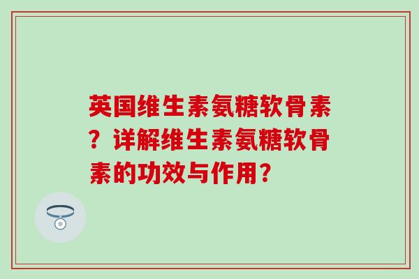 英国维生素氨糖软骨素？详解维生素氨糖软骨素的功效与作用？