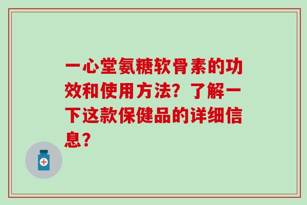 一心堂氨糖软骨素的功效和使用方法？了解一下这款保健品的详细信息？