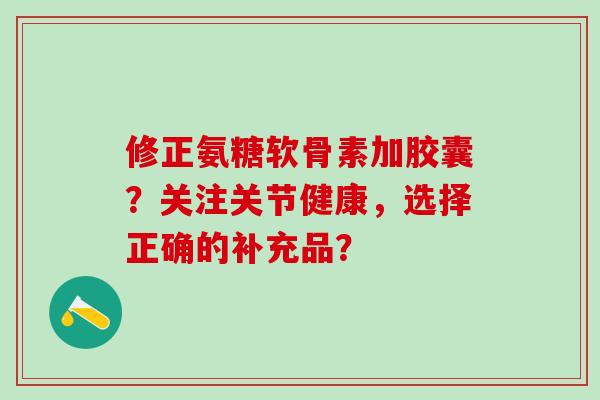 修正氨糖软骨素加胶囊？关注关节健康，选择正确的补充品？