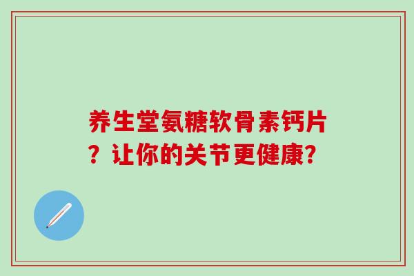 养生堂氨糖软骨素钙片？让你的关节更健康？