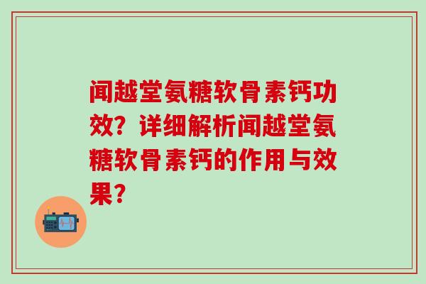 闻越堂氨糖软骨素钙功效?详细解析闻越堂氨糖软骨素钙的作用与效果? 闻越堂氨糖软骨素钙功效?详细解析闻越堂氨糖软骨素钙的作用与效果?