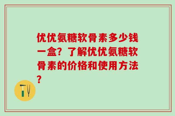 优优氨糖软骨素多少钱一盒？了解优优氨糖软骨素的价格和使用方法？