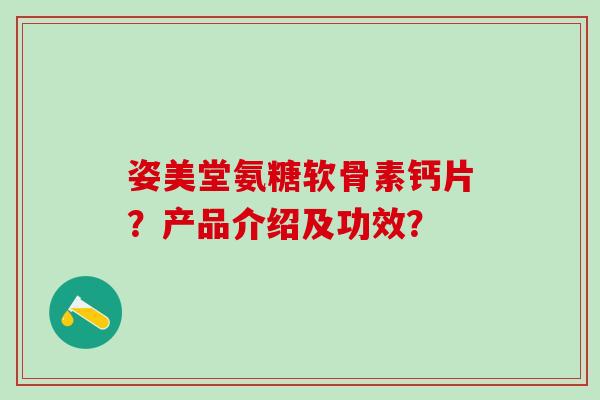 姿美堂氨糖软骨素钙片？产品介绍及功效？