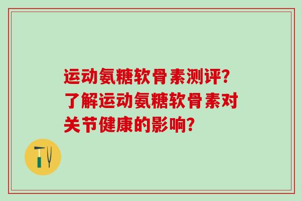 运动氨糖软骨素测评？了解运动氨糖软骨素对关节健康的影响？