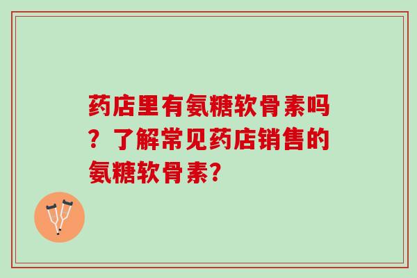 药店里有氨糖软骨素吗？了解常见药店销售的氨糖软骨素？