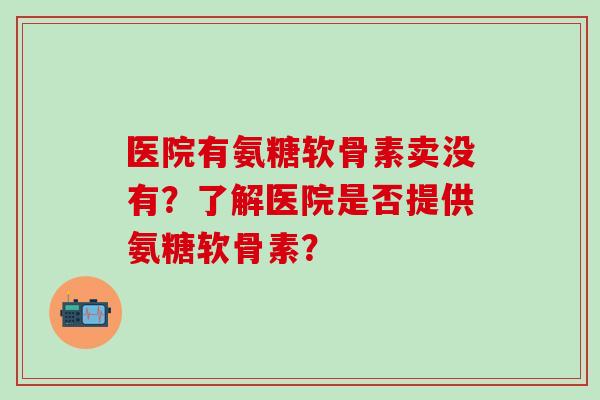 医院有氨糖软骨素卖没有?了解医院是否提供氨糖软骨素? 医院有氨糖软骨素卖没有?了解医院是否提供氨糖软骨素?