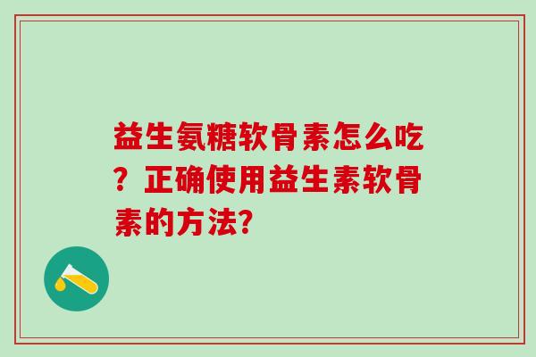益生氨糖软骨素怎么吃？正确使用益生素软骨素的方法？