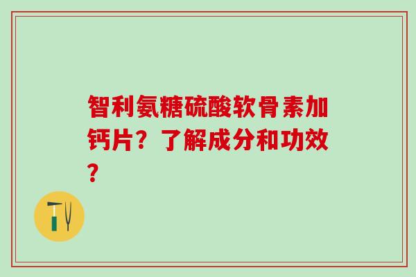 智利氨糖硫酸软骨素加钙片?了解成分和功效? 智利氨糖硫酸软骨素加钙片?了解成分和功效?