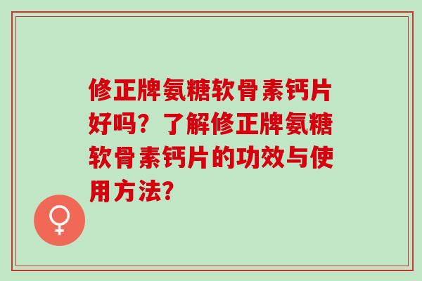 修正牌氨糖软骨素钙片好吗？了解修正牌氨糖软骨素钙片的功效与使用方法？
