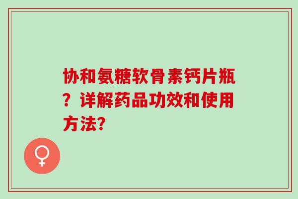 协和氨糖软骨素钙片瓶？详解药品功效和使用方法？