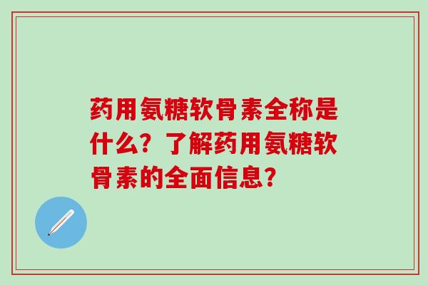 药用氨糖软骨素全称是什么？了解药用氨糖软骨素的全面信息？