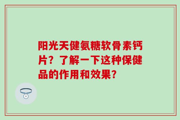 阳光天健氨糖软骨素钙片？了解一下这种保健品的作用和效果？