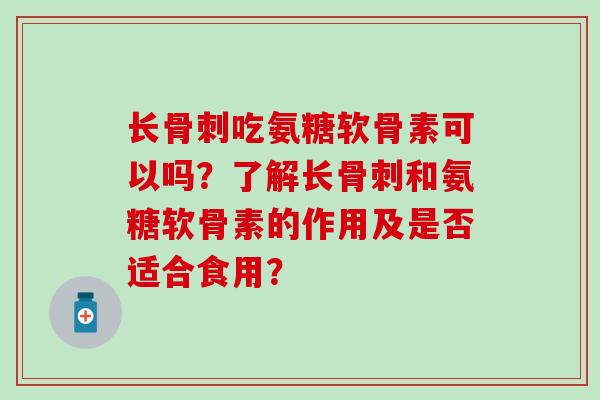 长骨刺吃氨糖软骨素可以吗？了解长骨刺和氨糖软骨素的作用及是否适合食用？