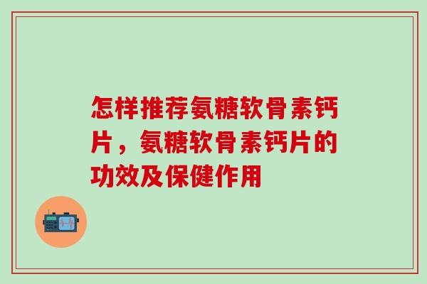 怎样推荐氨糖软骨素钙片，氨糖软骨素钙片的功效及保健作用