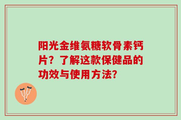 阳光金维氨糖软骨素钙片？了解这款保健品的功效与使用方法？