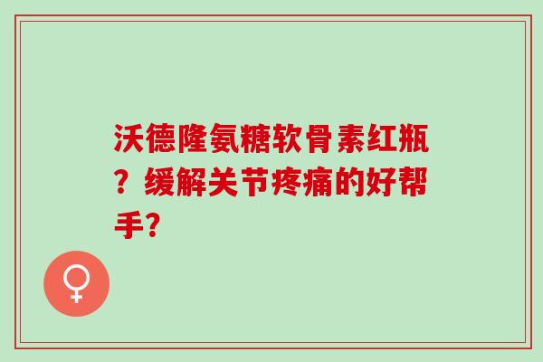 沃德隆氨糖软骨素红瓶？缓解关节的好帮手？