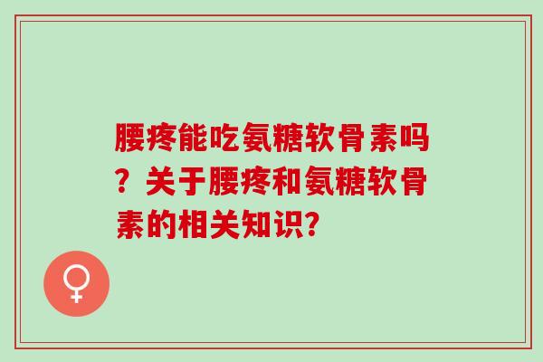 腰疼能吃氨糖软骨素吗？关于腰疼和氨糖软骨素的相关知识？