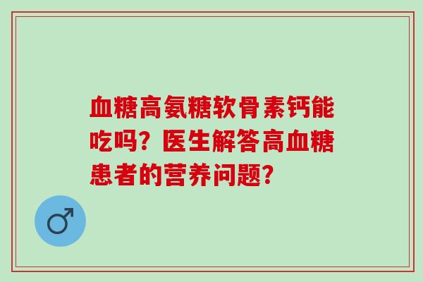 血糖高氨糖软骨素钙能吃吗？医生解答高血糖患者的营养问题？