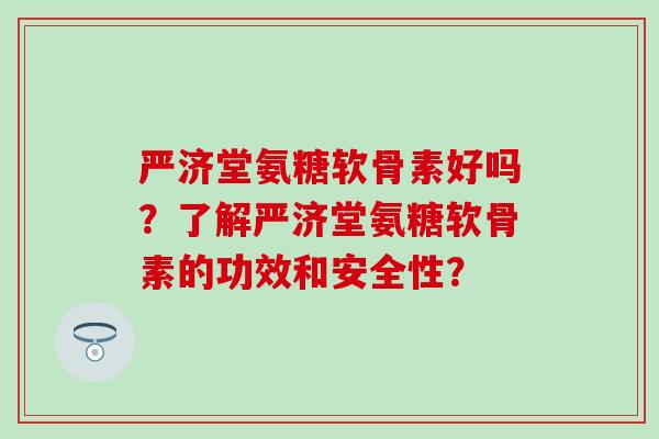 严济堂氨糖软骨素好吗？了解严济堂氨糖软骨素的功效和安全性？