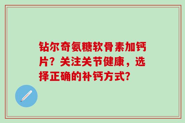 钻尔奇氨糖软骨素加钙片？关注关节健康，选择正确的补钙方式？