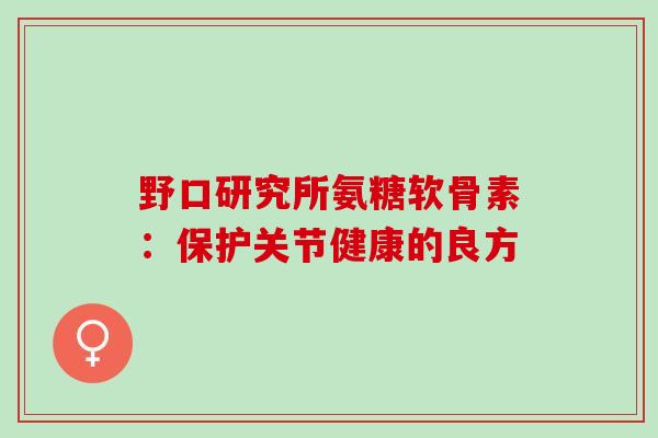 野口研究所氨糖软骨素：保护关节健康的良方