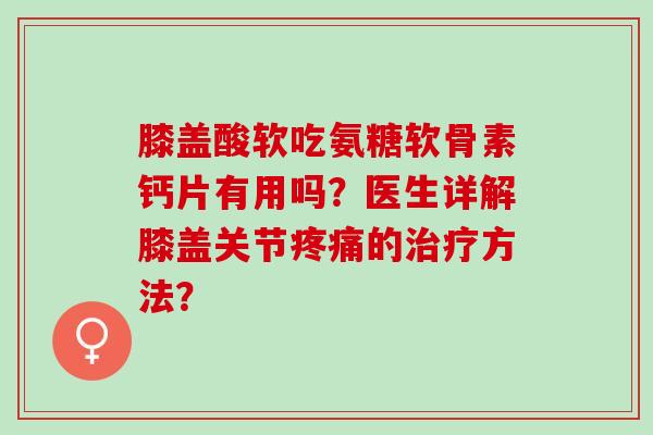 膝盖酸软吃氨糖软骨素钙片有用吗？医生详解膝盖关节疼痛的治疗方法？