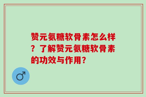 赞元氨糖软骨素怎么样？了解赞元氨糖软骨素的功效与作用？