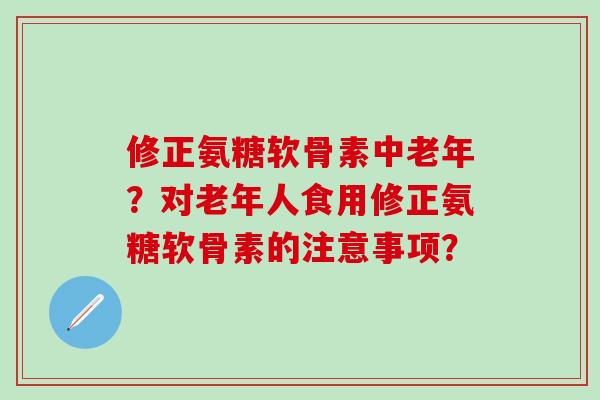 修正氨糖软骨素中老年？对老年人食用修正氨糖软骨素的注意事项？
